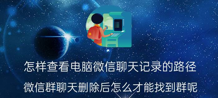 怎样查看电脑微信聊天记录的路径 微信群聊天删除后怎么才能找到群呢？